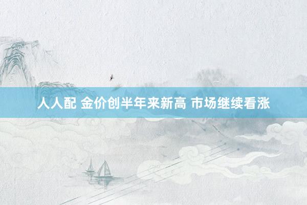 人人配 金价创半年来新高 市场继续看涨
