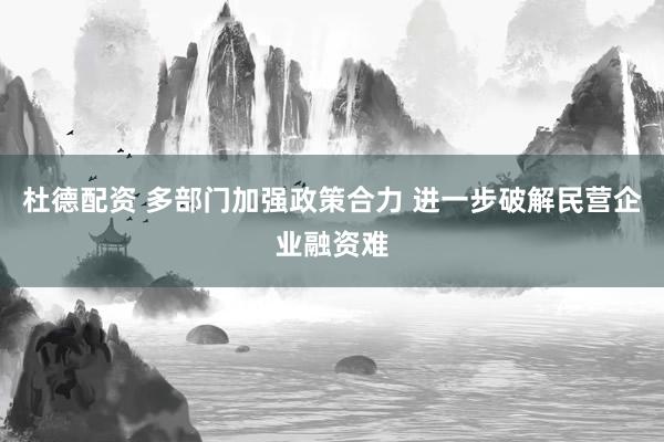 杜德配资 多部门加强政策合力 进一步破解民营企业融资难