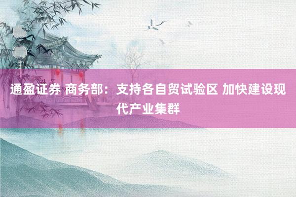 通盈证券 商务部：支持各自贸试验区 加快建设现代产业集群