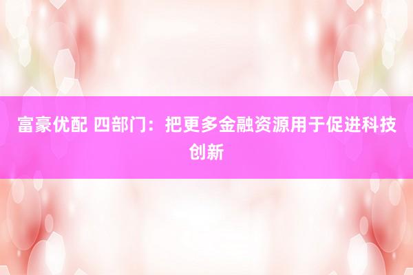 富豪优配 四部门：把更多金融资源用于促进科技创新