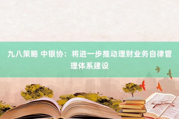 九八策略 中银协：将进一步推动理财业务自律管理体系建设