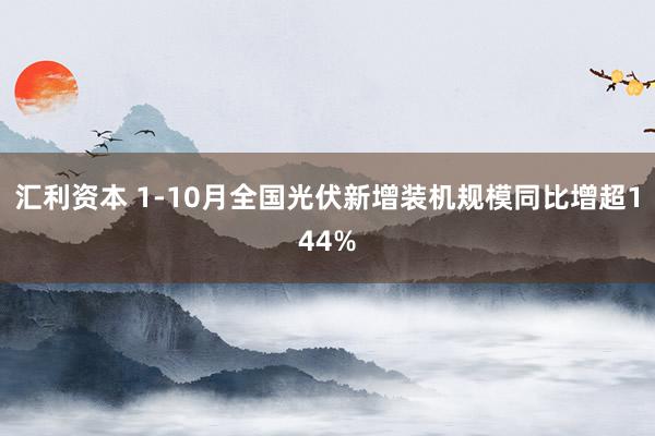 汇利资本 1-10月全国光伏新增装机规模同比增超144%