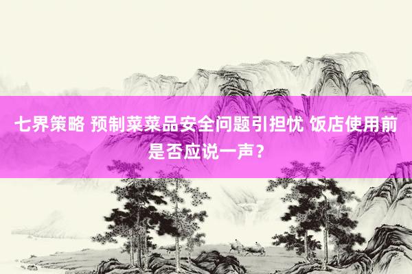 七界策略 预制菜菜品安全问题引担忧 饭店使用前是否应说一声？