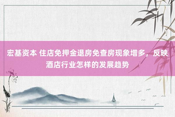 宏基资本 住店免押金退房免查房现象增多，反映酒店行业怎样的发展趋势