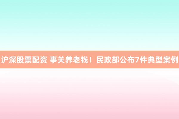 沪深股票配资 事关养老钱！民政部公布7件典型案例