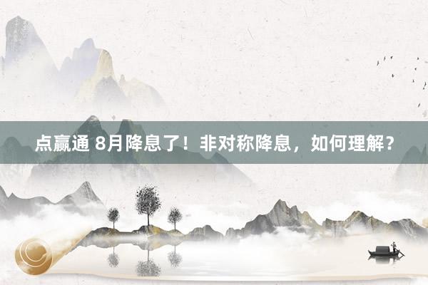 点赢通 8月降息了！非对称降息，如何理解？
