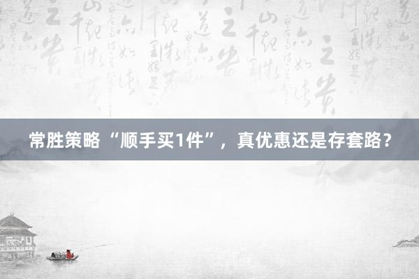 常胜策略 “顺手买1件”，真优惠还是存套路？