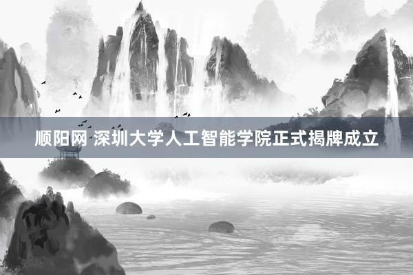 顺阳网 深圳大学人工智能学院正式揭牌成立