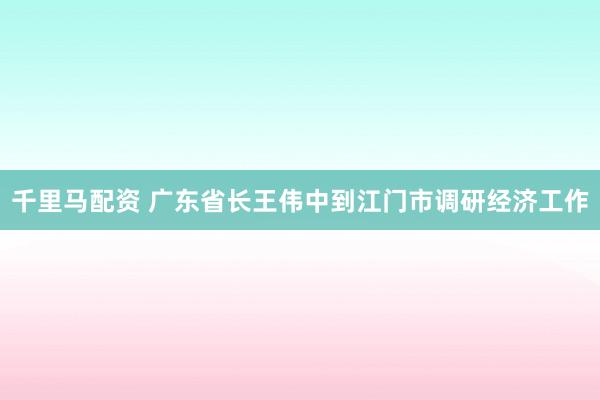 千里马配资 广东省长王伟中到江门市调研经济工作