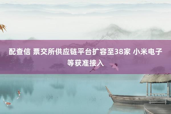 配查信 票交所供应链平台扩容至38家 小米电子等获准接入
