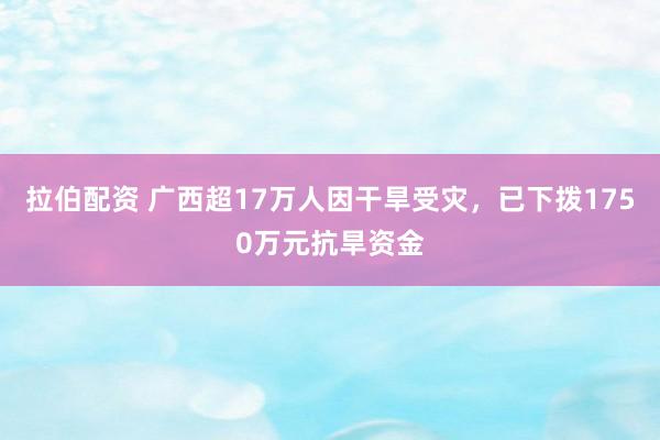 拉伯配资 广西超17万人因干旱受灾，已下拨1750万元抗旱资金