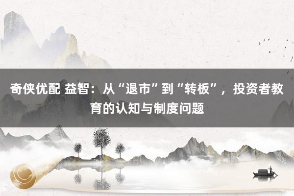奇侠优配 益智：从“退市”到“转板”，投资者教育的认知与制度问题