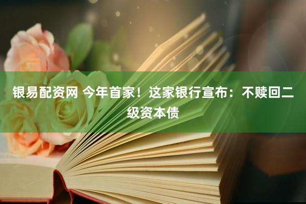 银易配资网 今年首家！这家银行宣布：不赎回二级资本债