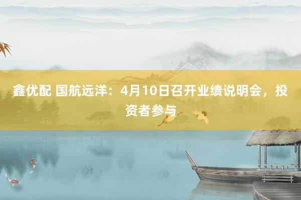 鑫优配 国航远洋：4月10日召开业绩说明会，投资者参与