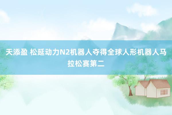 天添盈 松延动力N2机器人夺得全球人形机器人马拉松赛第二