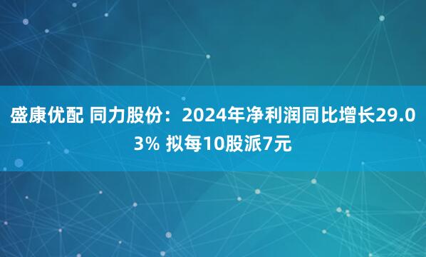 盛康优配 同力股份：2024年净利润同比增长29.03% 拟每10股派7元
