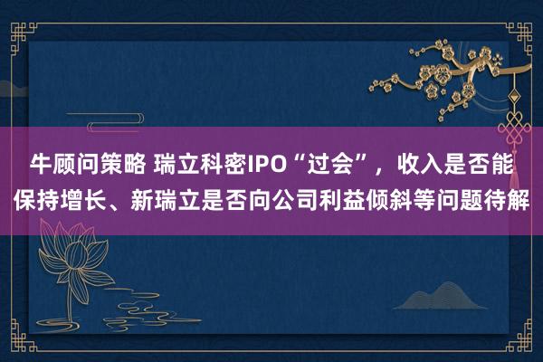 牛顾问策略 瑞立科密IPO“过会”，收入是否能保持增长、新瑞立是否向公司利益倾斜等问题待解
