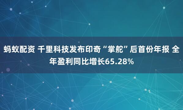 蚂蚁配资 千里科技发布印奇“掌舵”后首份年报 全年盈利同比增长65.28%