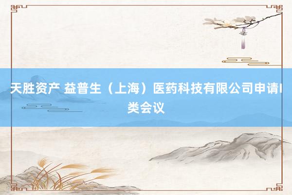 天胜资产 益普生（上海）医药科技有限公司申请I类会议