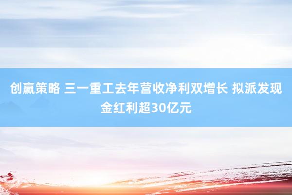 创赢策略 三一重工去年营收净利双增长 拟派发现金红利超30亿元