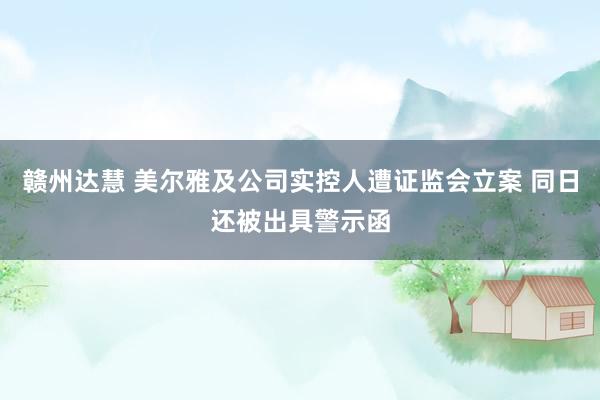 赣州达慧 美尔雅及公司实控人遭证监会立案 同日还被出具警示函