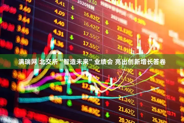 满瑞网 北交所“智造未来”业绩会 亮出创新增长答卷