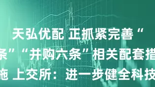 天弘优配 正抓紧完善“科创板八条”“并购六条”相关配套措施 上交所：进一步健全科技金融服务生态