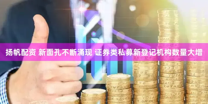 扬帆配资 新面孔不断涌现 证券类私募新登记机构数量大增