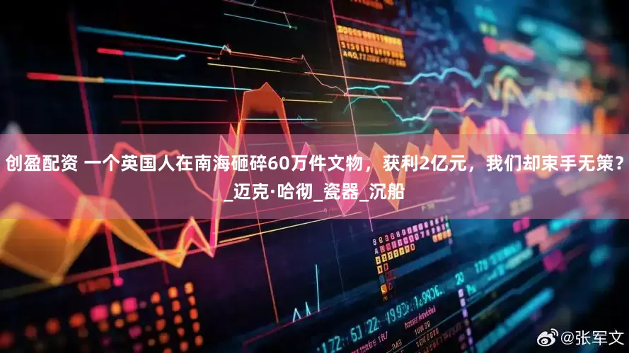 创盈配资 一个英国人在南海砸碎60万件文物，获利2亿元，我们却束手无策？_迈克·哈彻_瓷器_沉船