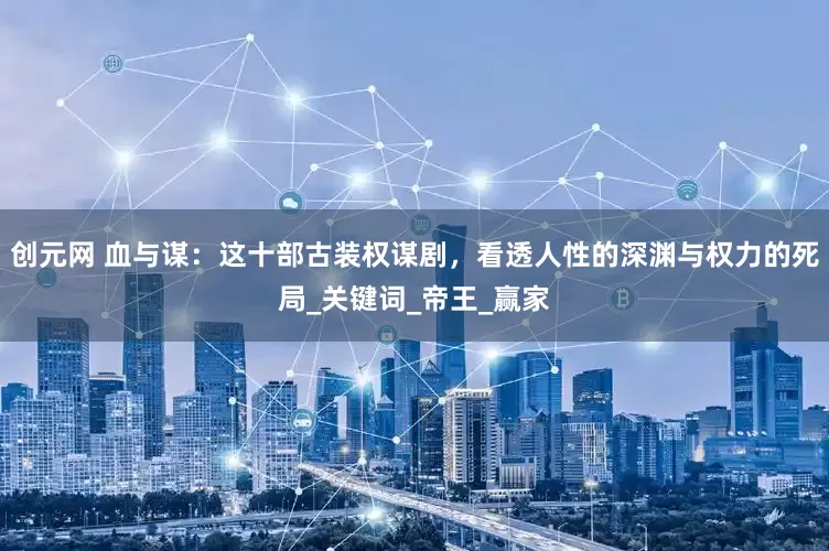 创元网 血与谋：这十部古装权谋剧，看透人性的深渊与权力的死局_关键词_帝王_赢家