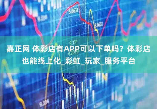 嘉正网 体彩店有APP可以下单吗？体彩店也能线上化_彩虹_玩家_服务平台