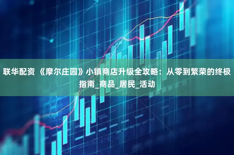 联华配资 《摩尔庄园》小镇商店升级全攻略：从零到繁荣的终极指南_商品_居民_活动