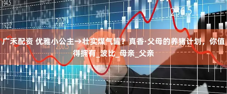 广禾配资 优雅小公主→壮实煤气罐？真香·父母的养猪计划，你值得拥有_波比_母亲_父亲
