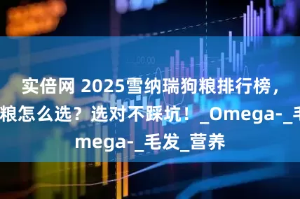 实倍网 2025雪纳瑞狗粮排行榜，雪纳瑞狗粮怎么选？选对不踩坑！_Omega-_毛发_营养