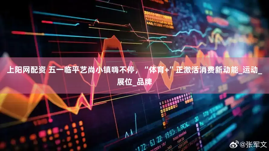 上阳网配资 五一临平艺尚小镇嗨不停，“体育+”正激活消费新动能_运动_展位_品牌