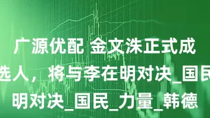 广源优配 金文洙正式成为总统候选人，将与李在明对决_国民_力量_韩德