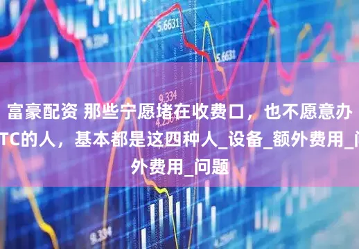 富豪配资 那些宁愿堵在收费口，也不愿意办个ETC的人，基本都是这四种人_设备_额外费用_问题