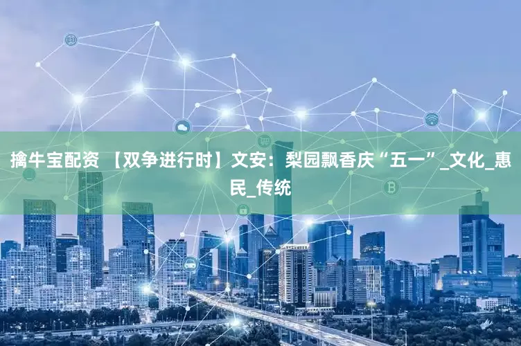 擒牛宝配资 【双争进行时】文安：梨园飘香庆“五一”_文化_惠民_传统