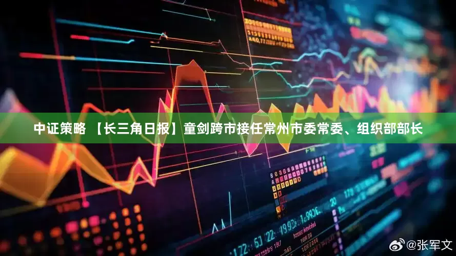中证策略 【长三角日报】童剑跨市接任常州市委常委、组织部部长
