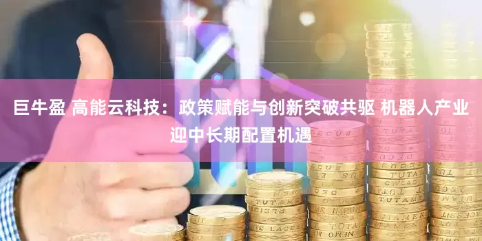 巨牛盈 高能云科技：政策赋能与创新突破共驱 机器人产业迎中长期配置机遇