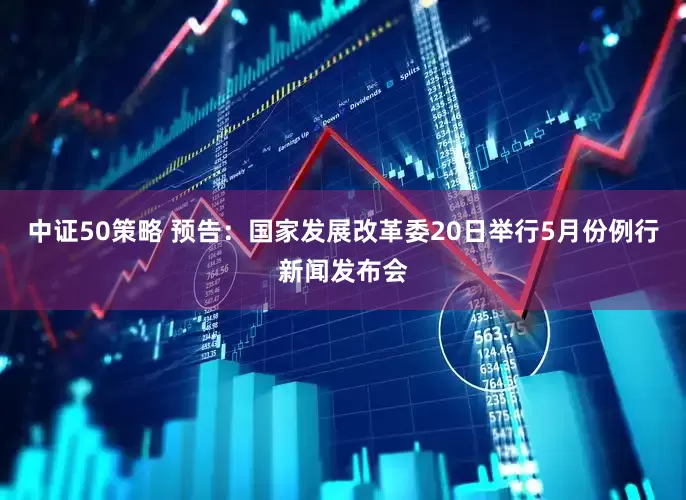 中证50策略 预告：国家发展改革委20日举行5月份例行新闻发布会