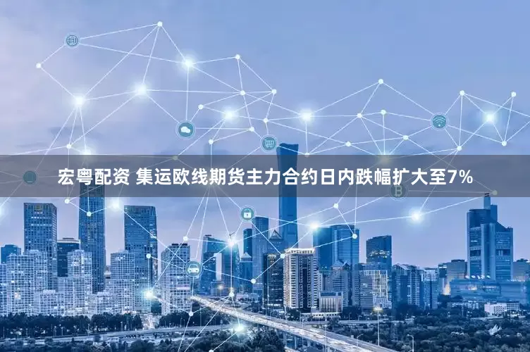 宏粤配资 集运欧线期货主力合约日内跌幅扩大至7%