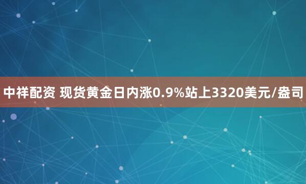 中祥配资 现货黄金日内涨0.9%站上3320美元/盎司