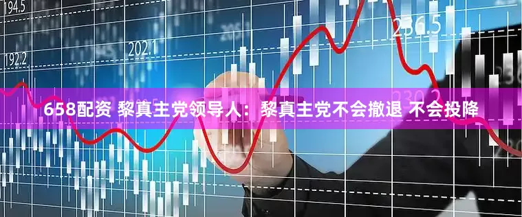 658配资 黎真主党领导人：黎真主党不会撤退 不会投降