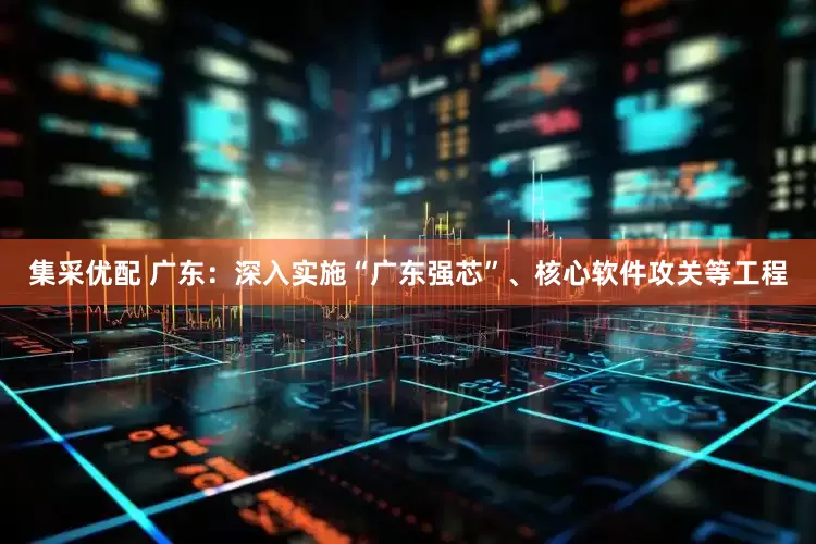 集采优配 广东：深入实施“广东强芯”、核心软件攻关等工程