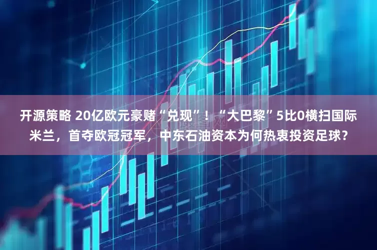 开源策略 20亿欧元豪赌“兑现”！“大巴黎”5比0横扫国际米兰，首夺欧冠冠军，中东石油资本为何热衷投资足球？
