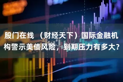 股门在线 （财经天下）国际金融机构警示美债风险，到期压力有多大？