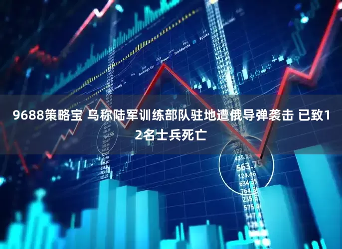 9688策略宝 乌称陆军训练部队驻地遭俄导弹袭击 已致12名士兵死亡