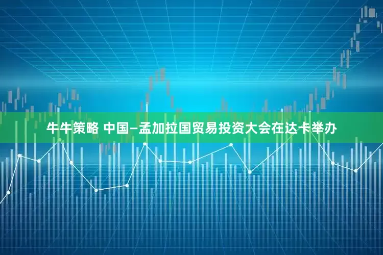 牛牛策略 中国—孟加拉国贸易投资大会在达卡举办