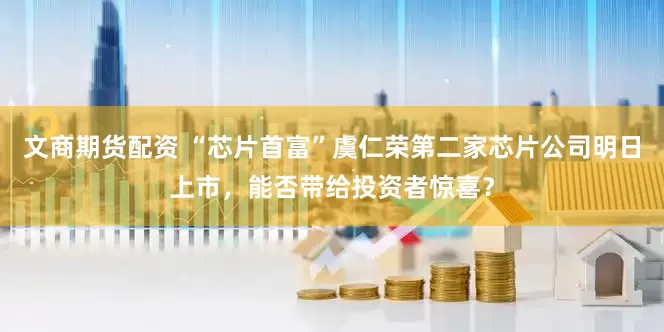 文商期货配资 “芯片首富”虞仁荣第二家芯片公司明日上市，能否带给投资者惊喜？